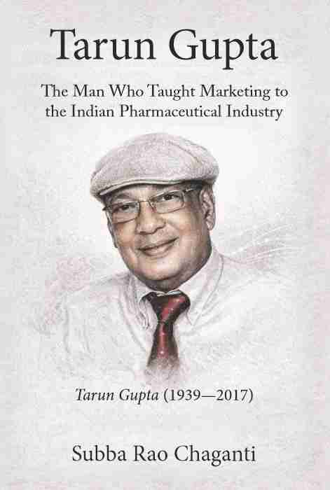 Tarun Gupta: The Man who taught Marketing to the Indian Pharmaceutical Industry by Subba Rao Chaganti